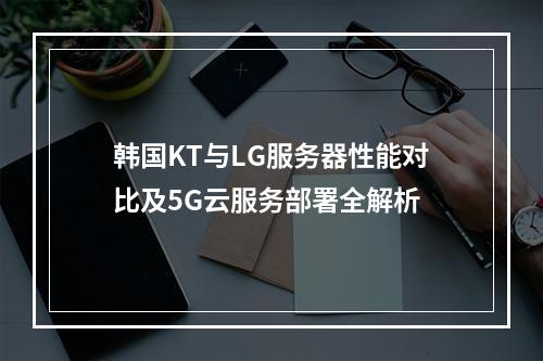 韩国KT与LG服务器性能对比及5G云服务部署全解析