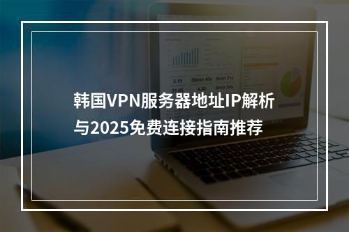 韩国VPN服务器地址IP解析与2025免费连接指南推荐