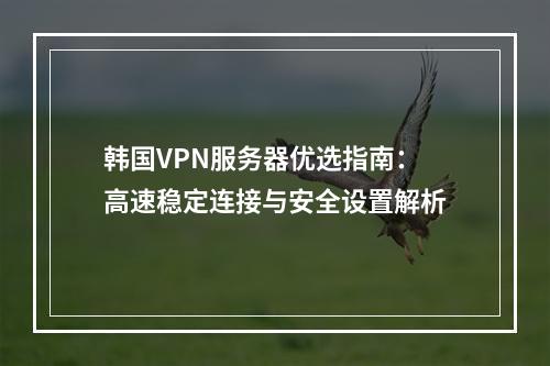 韩国VPN服务器优选指南：高速稳定连接与安全设置解析