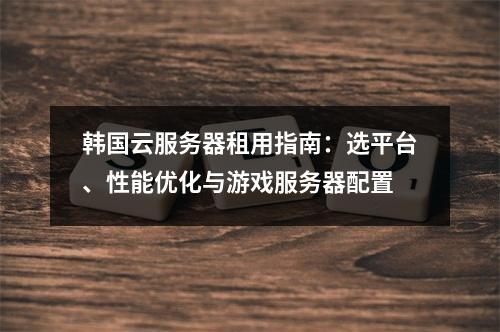 韩国云服务器租用指南：选平台、性能优化与游戏服务器配置