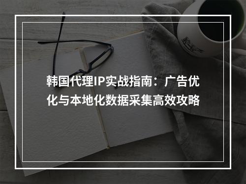 韩国代理IP实战指南：广告优化与本地化数据采集高效攻略