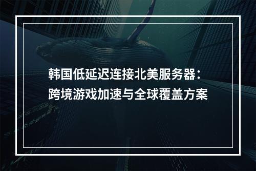 韩国低延迟连接北美服务器：跨境游戏加速与全球覆盖方案