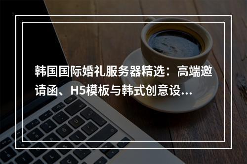 韩国国际婚礼服务器精选：高端邀请函、H5模板与韩式创意设计
