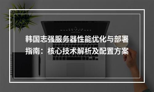 韩国志强服务器性能优化与部署指南：核心技术解析及配置方案
