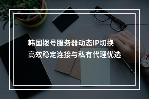 韩国拨号服务器动态IP切换 高效稳定连接与私有代理优选
