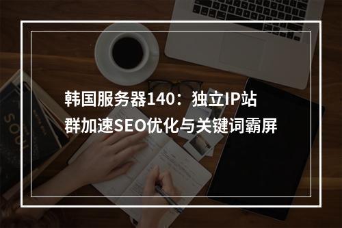 韩国服务器140：独立IP站群加速SEO优化与关键词霸屏