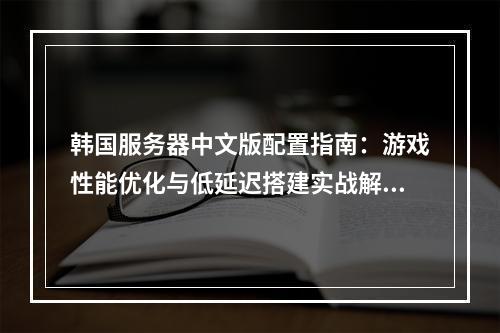 韩国服务器中文版配置指南：游戏性能优化与低延迟搭建实战解析
