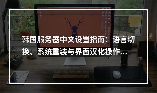 韩国服务器中文设置指南：语言切换、系统重装与界面汉化操作步骤