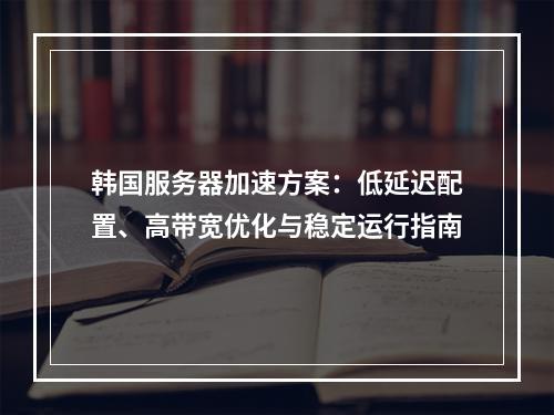 韩国服务器加速方案：低延迟配置、高带宽优化与稳定运行指南