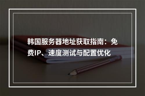 韩国服务器地址获取指南：免费IP、速度测试与配置优化