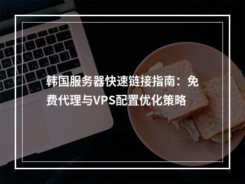 韩国服务器快速链接指南：免费代理与VPS配置优化策略