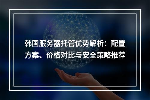 韩国服务器托管优势解析：配置方案、价格对比与安全策略推荐
