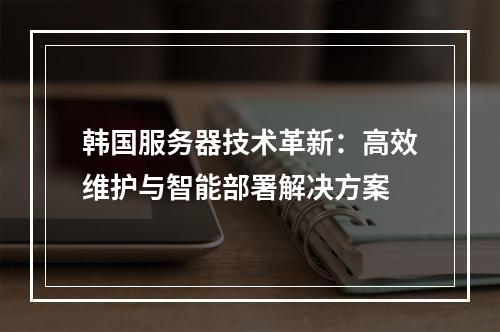 韩国服务器技术革新：高效维护与智能部署解决方案