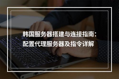 韩国服务器搭建与连接指南：配置代理服务器及指令详解