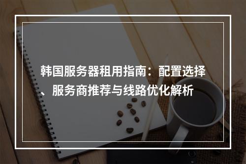 韩国服务器租用指南：配置选择、服务商推荐与线路优化解析