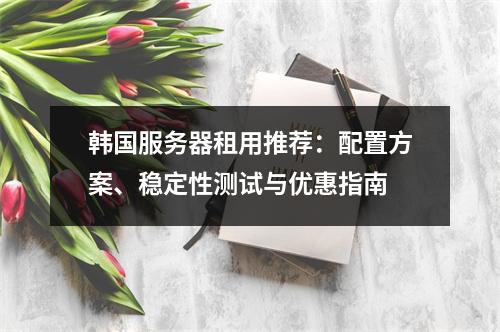 韩国服务器租用推荐：配置方案、稳定性测试与优惠指南