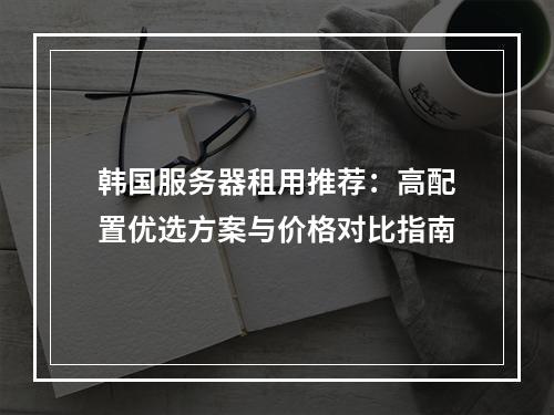 韩国服务器租用推荐：高配置优选方案与价格对比指南