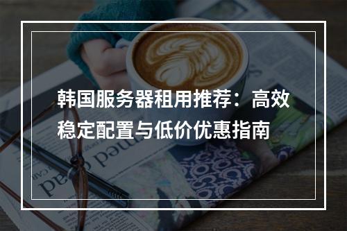 韩国服务器租用推荐：高效稳定配置与低价优惠指南