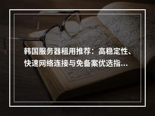 韩国服务器租用推荐：高稳定性、快速网络连接与免备案优选指南