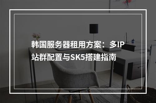 韩国服务器租用方案：多IP站群配置与SK5搭建指南