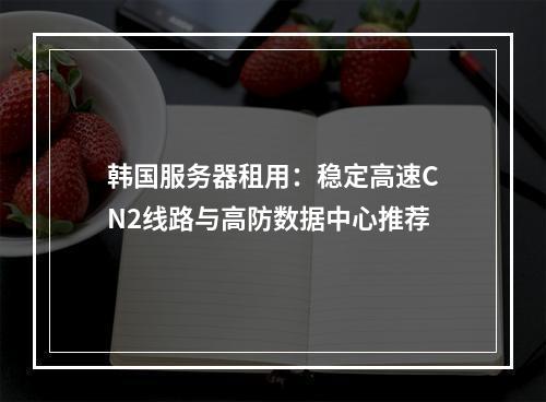 韩国服务器租用：稳定高速CN2线路与高防数据中心推荐