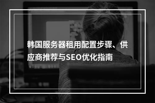韩国服务器租用配置步骤、供应商推荐与SEO优化指南