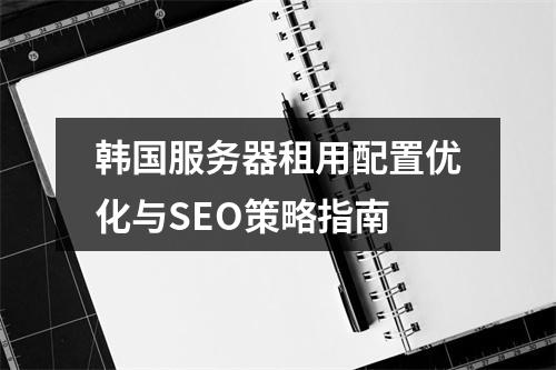 韩国服务器租用配置优化与SEO策略指南