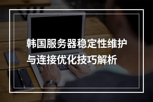 韩国服务器稳定性维护与连接优化技巧解析