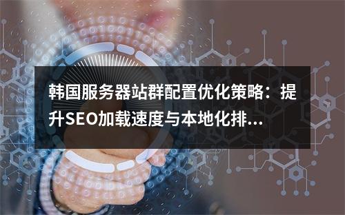 韩国服务器站群配置优化策略：提升SEO加载速度与本地化排名
