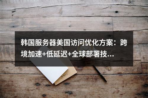 韩国服务器美国访问优化方案：跨境加速+低延迟+全球部署技巧