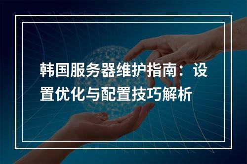 韩国服务器维护指南：设置优化与配置技巧解析