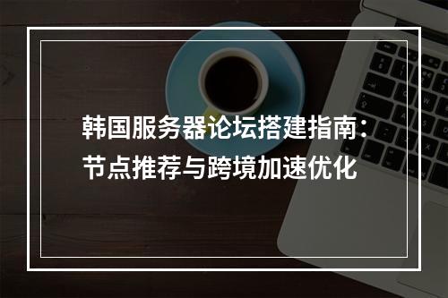 韩国服务器论坛搭建指南：节点推荐与跨境加速优化
