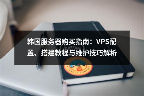 韩国服务器购买指南：VPS配置、搭建教程与维护技巧解析