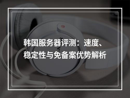韩国服务器评测：速度、稳定性与免备案优势解析