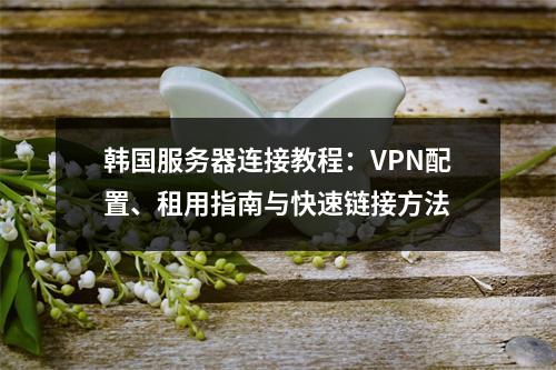 韩国服务器连接教程：VPN配置、租用指南与快速链接方法