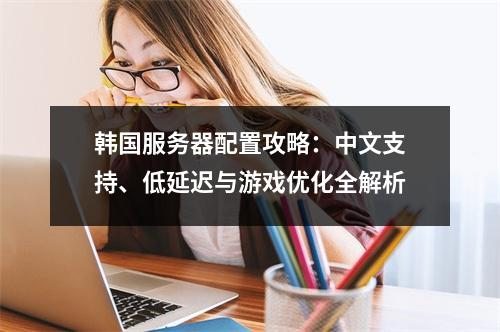 韩国服务器配置攻略：中文支持、低延迟与游戏优化全解析