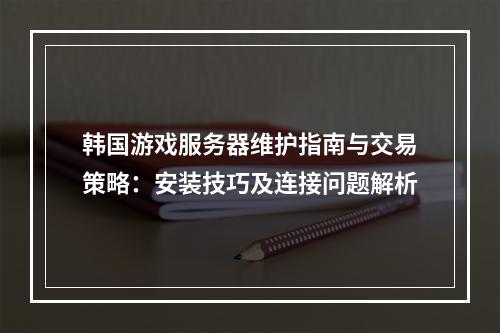 韩国游戏服务器维护指南与交易策略：安装技巧及连接问题解析