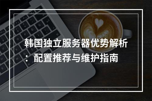 韩国独立服务器优势解析：配置推荐与维护指南