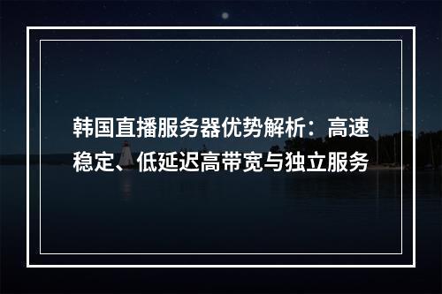 韩国直播服务器优势解析：高速稳定、低延迟高带宽与独立服务