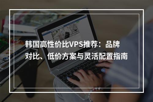 韩国高性价比VPS推荐：品牌对比、低价方案与灵活配置指南