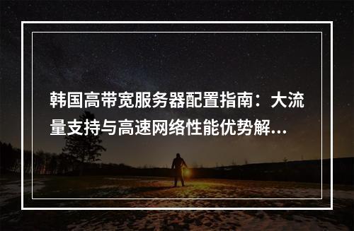 韩国高带宽服务器配置指南：大流量支持与高速网络性能优势解析