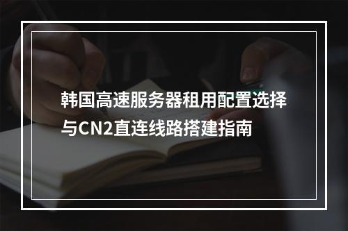 韩国高速服务器租用配置选择与CN2直连线路搭建指南