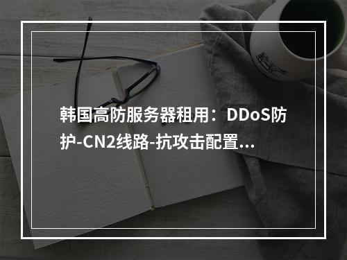 韩国高防服务器租用：DDoS防护-CN2线路-抗攻击配置推荐