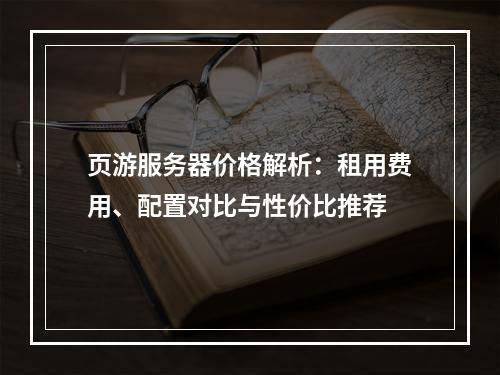 页游服务器价格解析：租用费用、配置对比与性价比推荐