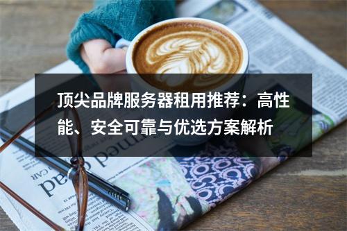 顶尖品牌服务器租用推荐：高性能、安全可靠与优选方案解析
