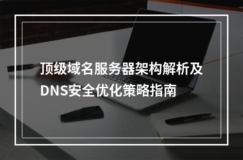 顶级域名服务器架构解析及DNS安全优化策略指南