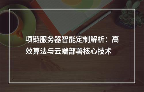 项链服务器智能定制解析：高效算法与云端部署核心技术