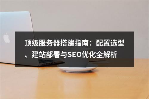 顶级服务器搭建指南：配置选型、建站部署与SEO优化全解析