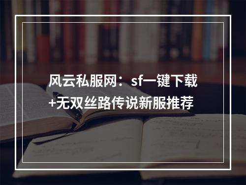 风云私服网：sf一键下载+无双丝路传说新服推荐