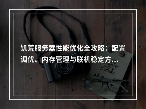 饥荒服务器性能优化全攻略：配置调优、内存管理与联机稳定方案